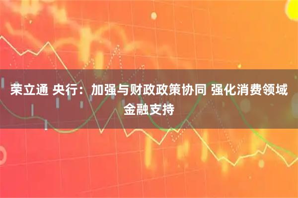 荣立通 央行：加强与财政政策协同 强化消费领域金融支持